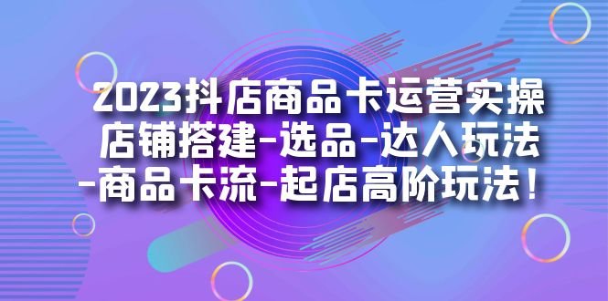 2023抖店商品卡运营实操:店铺搭建-选品-达人玩法-商品卡流-起店高阶玩玩(“2023抖店商品卡运营实操全面解析店铺搭建、选品、达人玩法及高阶运营技巧”) 2023抖店商品卡运营实操:店铺搭建-选品-达人玩法-商品卡流-起店高阶玩玩(“2023抖店商品卡运营实操全面解析店铺搭建、选品、达人玩法及高阶运营技巧”)