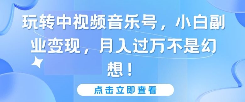 玩转中视频音乐号,小白副业变现,月入过万不是幻想 玩转中视频音乐号,小白副业变现,月入过万不是幻想