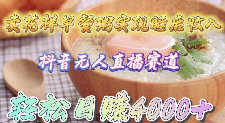 卖花样早餐粥实现睡后收入!抖音无人直播新赛道,轻松日赚4000+ 卖花样早餐粥实现睡后收入!抖音无人直播新赛道,轻松日赚4000+