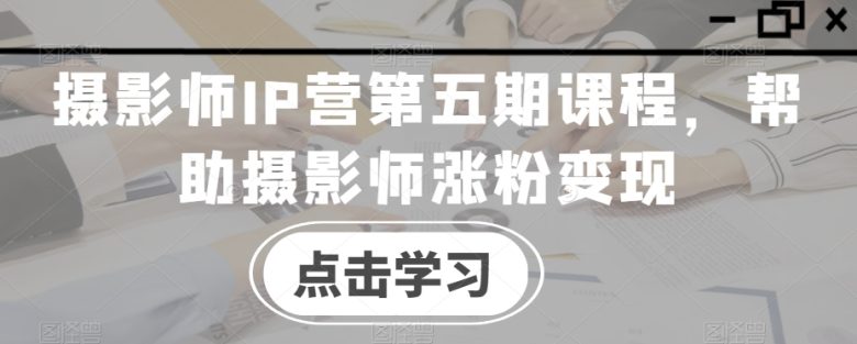 摄影师IP营第五期课程,帮助摄影师涨粉变现 摄影师IP营第五期课程,帮助摄影师涨粉变现