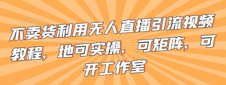 不卖货利用无人直播引流视频教程，地可实操，可矩阵，可开工作室