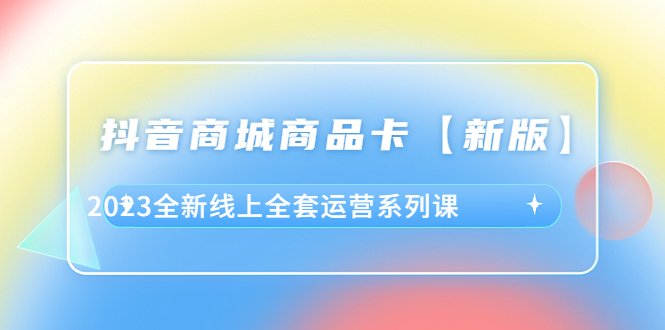 抖音·商城商品卡【新版】,2023全新线上全套运营系列课(2023全新线上全套运营系列课解决商家痛点,助力抖音商城成功运营) 抖音·商城商品卡【新版】,2023全新线上全套运营系列课(2023全新线上全套运营系列课解决商家痛点,助力抖音商城成功运营)