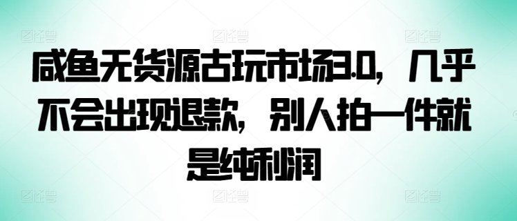 咸鱼无货源古玩市场3.0,几乎不会出现退款,别人拍一件就是纯利润 咸鱼无货源古玩市场3.0,几乎不会出现退款,别人拍一件就是纯利润
