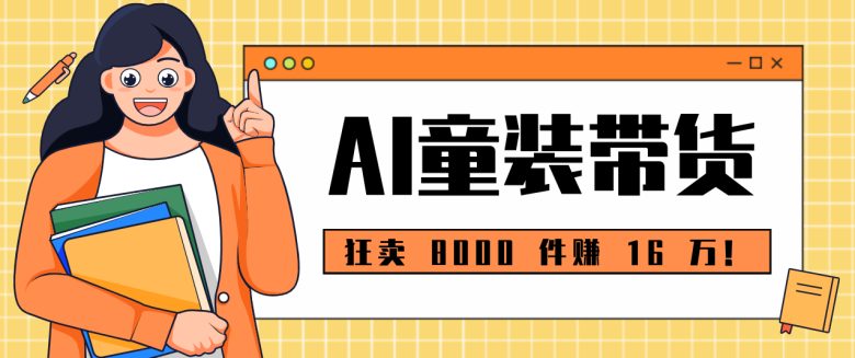 狂卖 8000 件赚 16 万!小白也能上手的 AI 童装带货教程,全程零门槛