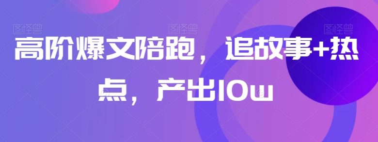 高阶爆文陪跑，追故事+热点，产出10w+(掌握爆文秘诀，提升阅读量至10万+)