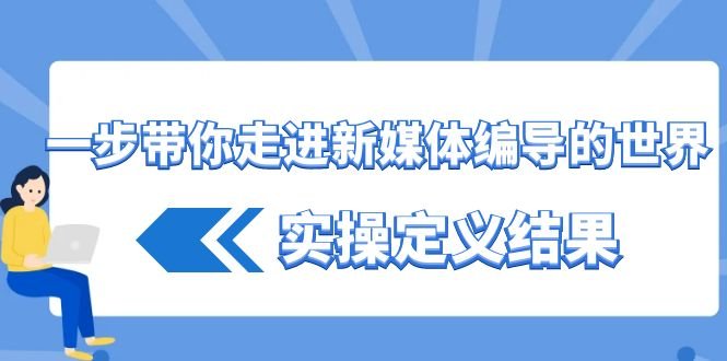 一步带你走进 新媒体编导的世界,实操定义结果(17节课) 一步带你走进 新媒体编导的世界,实操定义结果(17节课)