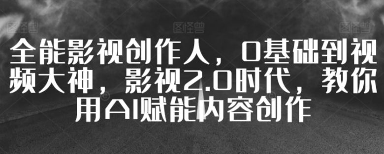 全能影视创作人,0基础到视频大神,影视2.0时代,教你用AI赋能内容创作 全能影视创作人,0基础到视频大神,影视2.0时代,教你用AI赋能内容创作