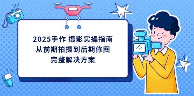 2025手作摄影实操指南,从前期拍摄到后期修图的完整解决方