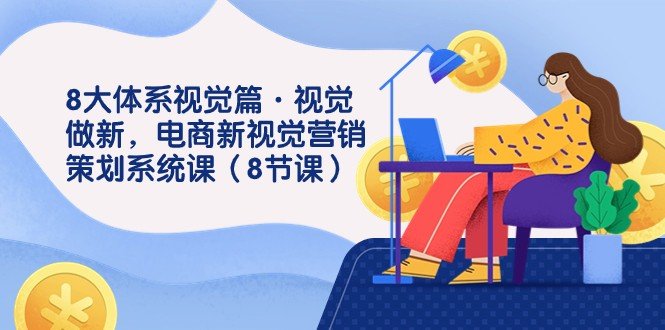 8大体系视觉篇·视觉做新，电商新视觉营销策划系统课（8节课）(探索电商新视觉营销策划的八大体系)