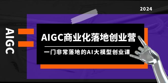 AIGC-商业化落地创业营,一门非常落地的AI大模型创业课(8节课+资料) AIGC-商业化落地创业营,一门非常落地的AI大模型创业课(8节课+资料)