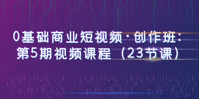 0基础商业短视频·创作班:第5期视频课程(23节课)(全面掌握商业短视频创作技巧,提升个人创作能力) 0基础商业短视频·创作班:第5期视频课程(23节课)(全面掌握商业短视频创作技巧,提升个人创作能力)