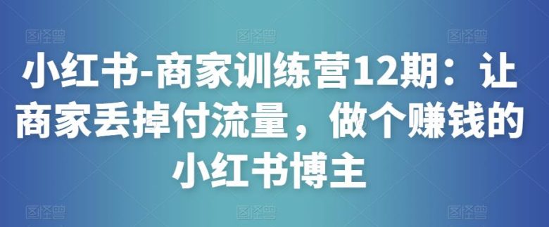小红书-商家训练营12期:让商家丢掉付流量,做个赚钱的小红书博主(小红书商家训练营12期全方位提升商家运营能力,实现流量变现) 小红书-商家训练营12期:让商家丢掉付流量,做个赚钱的小红书博主(小红书商家训练营12期全方位提升商家运营能力,实现流量变现)