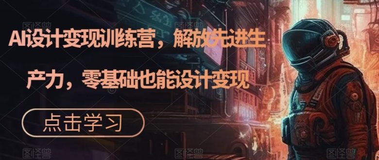 AI设计变现特训营，解放先进生产力，0基础也能设计变现（22节完结）(AI设计变现特训营从入门到精通，掌握先进生产力)
