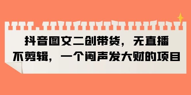 抖音图文二创带货,无直播,不剪辑,一个闷声发大财的项目(无直播、不剪辑,抖音图文二创带货项目揭秘) 抖音图文二创带货,无直播,不剪辑,一个闷声发大财的项目(无直播、不剪辑,抖音图文二创带货项目揭秘)