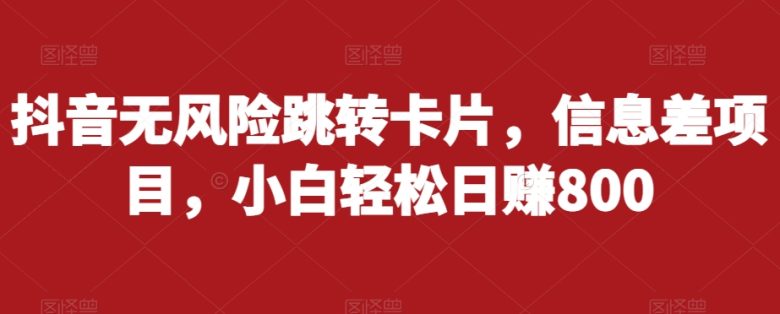 抖音无风险跳转卡片,信息差项目,小白轻松日赚800(揭秘抖音无风险跳转卡片项目小白轻松日赚800) 抖音无风险跳转卡片,信息差项目,小白轻松日赚800(揭秘抖音无风险跳转卡片项目小白轻松日赚800)