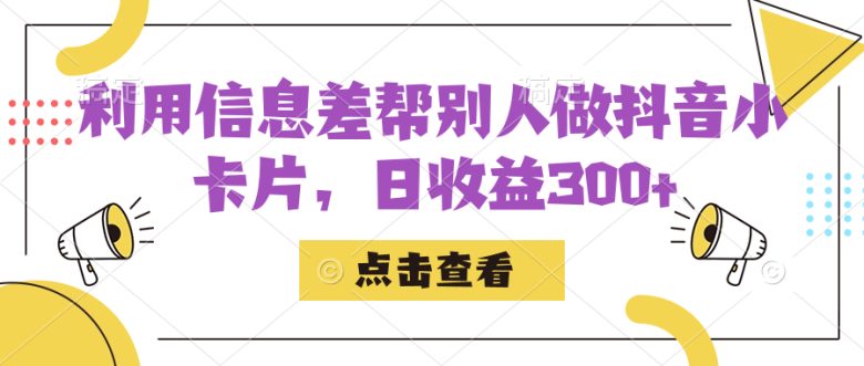 利用信息查帮别人做抖音小卡片，日收益300+(掌握抖音小卡片制作与变现技巧，日收益轻松破三百)