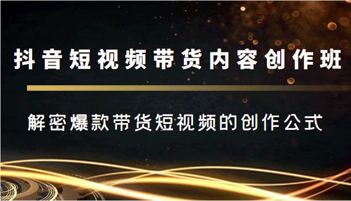 抖音短视频带货内容创作班，解密爆款带货短视频的创作公式(抖音短视频带货内容创作班揭秘爆款带货短视频的成功之道)