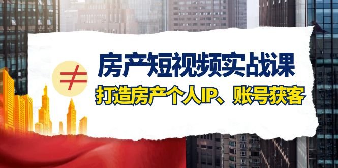 房产-短视频实战课，打造房产个人IP、账号获客（41节课）(房地产经纪从业人员的短视频实战课程打造个人IP与账号获客)