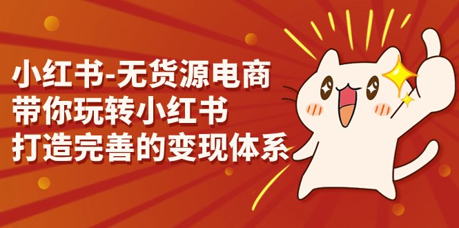 小红书-无货源电商，带你玩转小红书，打造完善的变现体系(“掌握小红书电商运营全攻略从基础概念到高效变现”)