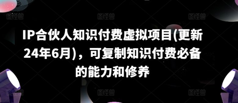 IP合伙人知识付费虚拟项目(更新24年6月),可复制知识付费必备的能力和修养 IP合伙人知识付费虚拟项目(更新24年6月),可复制知识付费必备的能力和修养