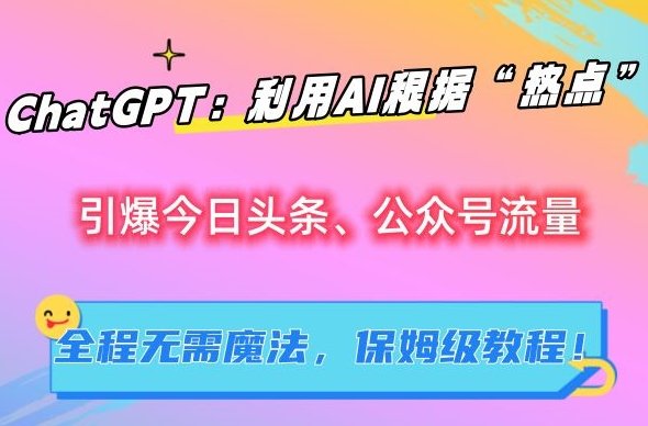 ChatGPT:利用AI根据“热点”引爆今日头条、公众号流量,无需魔法,保姆级教程 ChatGPT:利用AI根据“热点”引爆今日头条、公众号流量,无需魔法,保姆级教程