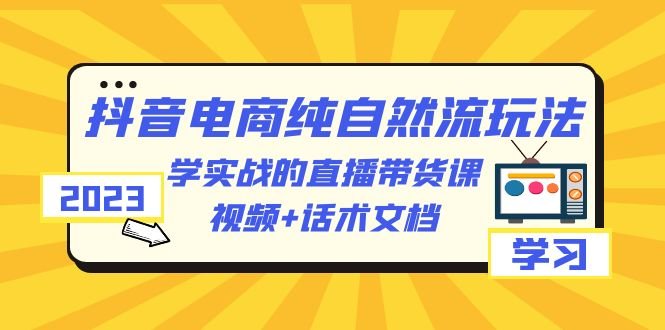 2023抖音电商·纯自然流玩法:学实战的直播带货课,视频+话术文档(掌握抖音电商纯自然流玩法,提升直播带货能力) 2023抖音电商·纯自然流玩法:学实战的直播带货课,视频+话术文档(掌握抖音电商纯自然流玩法,提升直播带货能力)
