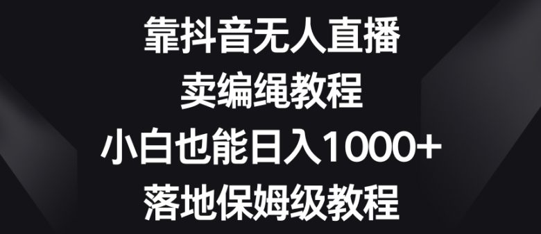 靠抖音无人直播,卖编绳教程,小白也能日入1000+,落地保姆级教程【揭秘】 靠抖音无人直播,卖编绳教程,小白也能日入1000+,落地保姆级教程【揭秘】