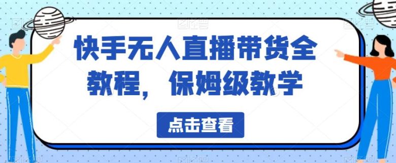 快手无人直播带货全教程，保姆级教学【揭秘】(快手无人直播带货教程从基础到精通)