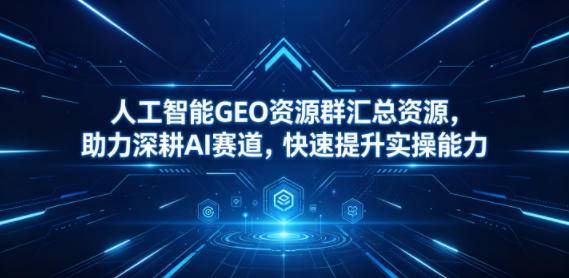 人工智能GEO资源群汇总资源，助力深耕AI赛道，快速提升实操能力