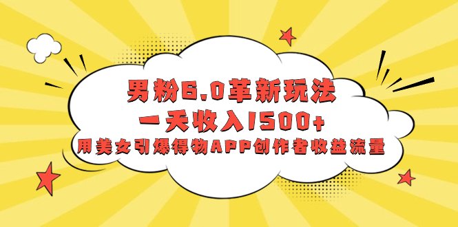 男粉6.0革新玩法,一天收入1500+,用美女引爆得物APP创作者收益流量 男粉6.0革新玩法,一天收入1500+,用美女引爆得物APP创作者收益流量