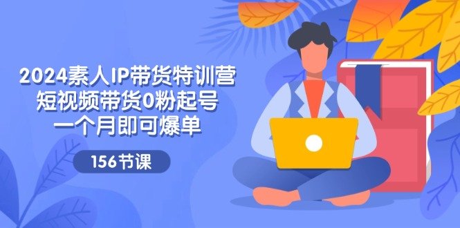 2024素人IP带货特训营,短视频带货0粉起号,一个月即可爆单(156节) 2024素人IP带货特训营,短视频带货0粉起号,一个月即可爆单(156节)