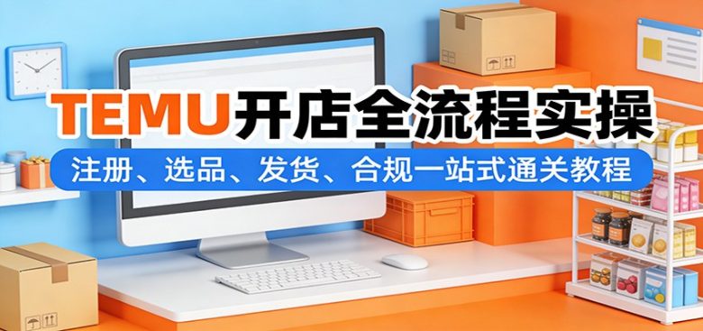 TEMU开店全流程实操:注册、选品、发货、合规一站式通关教程