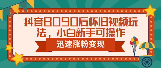 抖音8090后怀旧视频玩法，小白新手可操作，迅速涨粉变现（教程+素材）(“怀旧短视频抖音新手涨粉变现的新途径”)