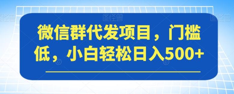 微信群代发项目，门槛低，小白轻松日入500+【揭秘】(揭秘微信群代发项目小白也能轻松日入500+)
