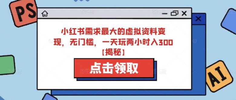 小红书需求最大的虚拟资料变现，无门槛，一天玩两小时入300+【揭秘】(小红书虚拟资料变现全攻略从制作到赚钱的一站式教程)
