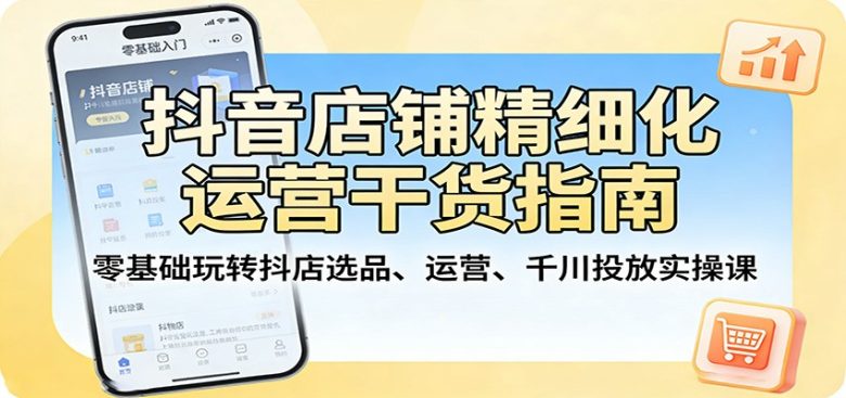 抖音店铺精细化运营干货指南:零基础玩转抖店选品、运营、千川投放实操课