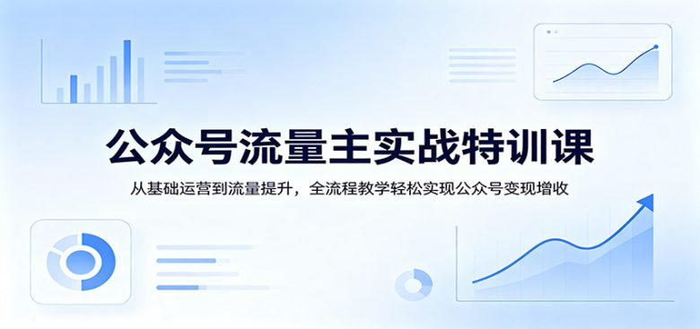 公众号流量主实战特训课:从基础运营到流量提升,全流程教学轻松实现公众号变现增收