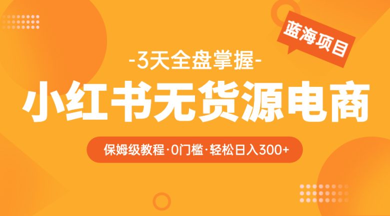 2023小红书无货源电商【保姆级教程从0到日入300】爆单3W(“2023年小红书无货源电商全攻略从新手到日入300元的实战指南”)