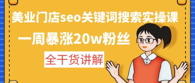美业门店seo关键词搜索实操课：一周暴涨20w粉丝，全干货讲解(美业门店SEO关键词搜索实操课提升排名，增加粉丝)