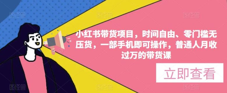 小红书带货项目，时间自由、零门槛无压货，一部手机即可操作，普通人月收过万的带货课(小红书带货项目普通人月收过万的带货课详解)
