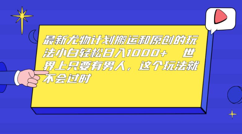 最新尤物计划搬运和原创玩法：小白日入1000+ 世上只要有男人，玩法就不过时(揭秘“尤物计划”如何满足人类基本需求并实现日入1000+)