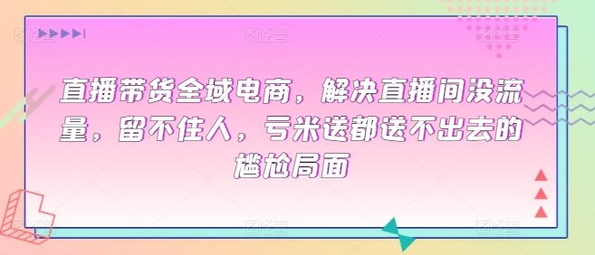 直播带货全域电商,解决直播间没流量,留不住人,亏米送都送不出去的尴尬局面 直播带货全域电商,解决直播间没流量,留不住人,亏米送都送不出去的尴尬局面