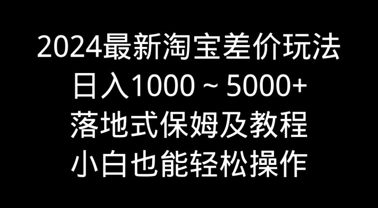 2024最新淘宝差价玩法,日入1000~5000+落地式保姆及教程 小白也能轻松操作 2024最新淘宝差价玩法,日入1000~5000+落地式保姆及教程 小白也能轻松操作