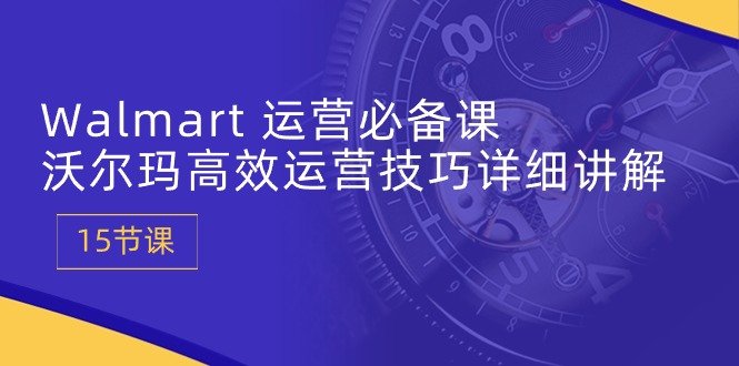Walmart 运营必备课:沃尔玛高效运营技巧详细讲解 (15节课) Walmart 运营必备课:沃尔玛高效运营技巧详细讲解 (15节课)