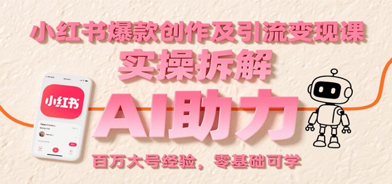 小红书爆款创作及引流变现课:实操拆解,AI助力,百万大号经验,零基础可学
