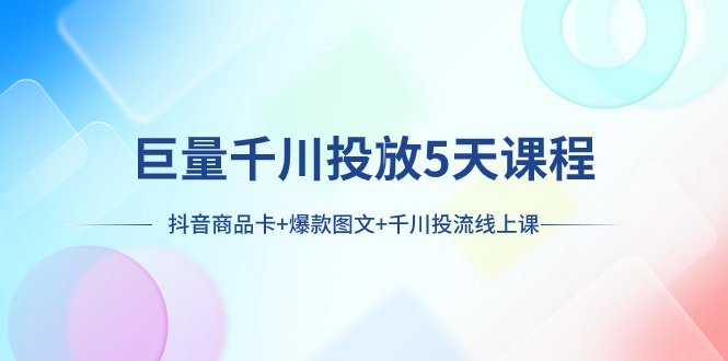 巨量千川投放5天课程：抖音商品卡+爆款图文+千川投流线上课(探索抖音商品卡与爆款图文的营销策略)