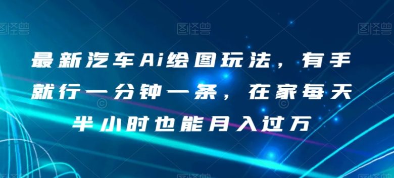 最新汽车Ai绘图玩法,有手就行一分钟一条,在家每天半小时也能月入过万【揭秘】(揭秘最新汽车AI绘图玩法轻松赚钱,适合小白的副业首选) 最新汽车Ai绘图玩法,有手就行一分钟一条,在家每天半小时也能月入过万【揭秘】(揭秘最新汽车AI绘图玩法轻松赚钱,适合小白的副业首选)