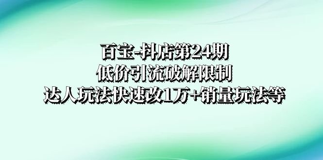 百宝-抖店第24期：低价引流破解限制，达人玩法快速改1万+销量玩法等(百宝-抖店第24期低价引流与达人玩法助力销量飙升)