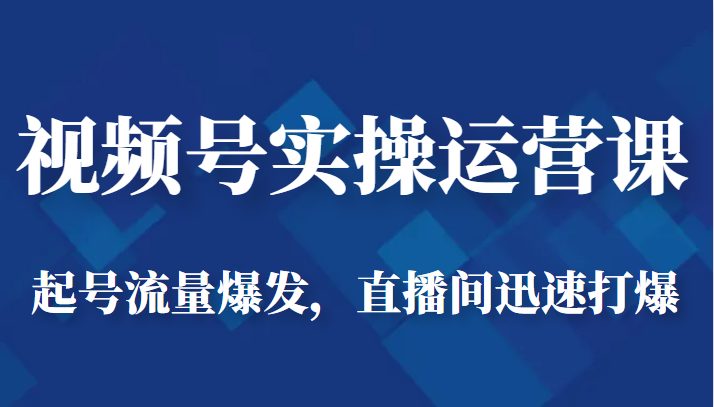 视频号实操运营课-起号流量爆发，直播间迅速打爆(全面掌握视频号运营策略，实现直播间迅速打爆)