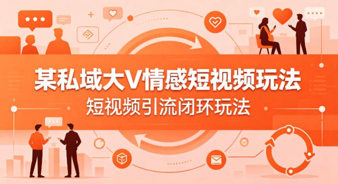 某私域大V情感短视频玩法,短视频引流闭环玩法